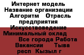 Интернет-модель › Название организации ­ Алгоритм › Отрасль предприятия ­ Искусствоведение › Минимальный оклад ­ 160 000 - Все города Работа » Вакансии   . Тыва респ.,Кызыл г.